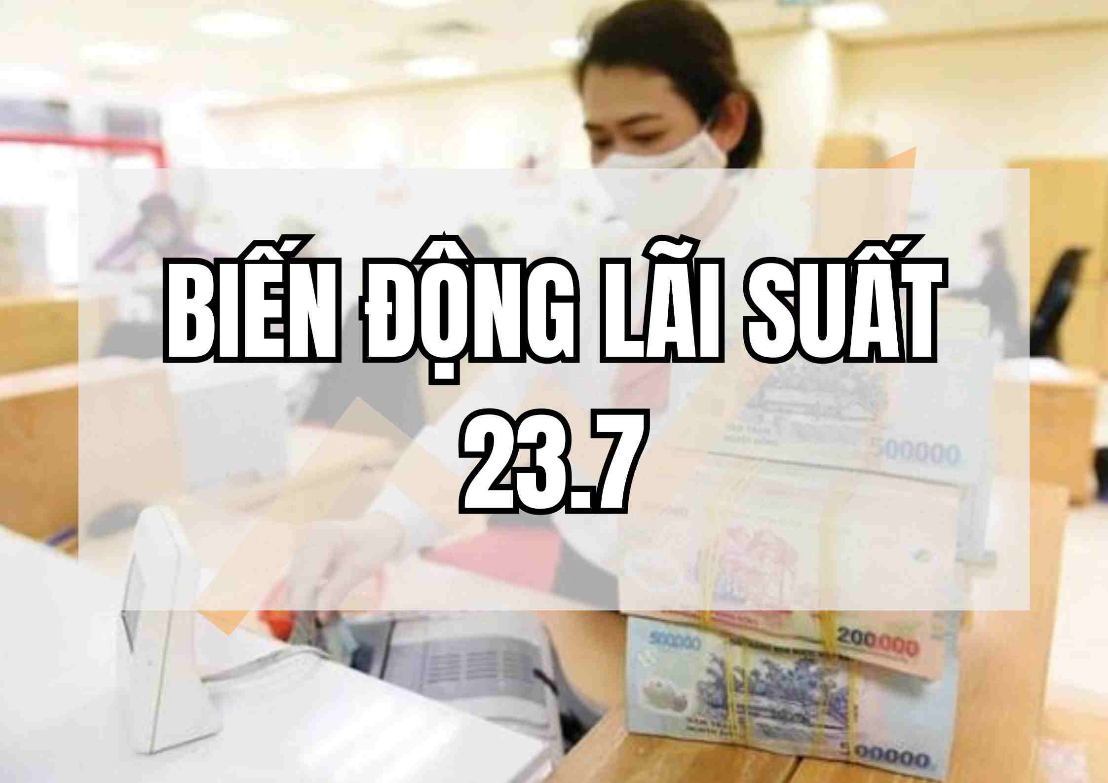 Biến động lãi suất 23.7: Lãi suất cao nhất sau lần lập đỉnh