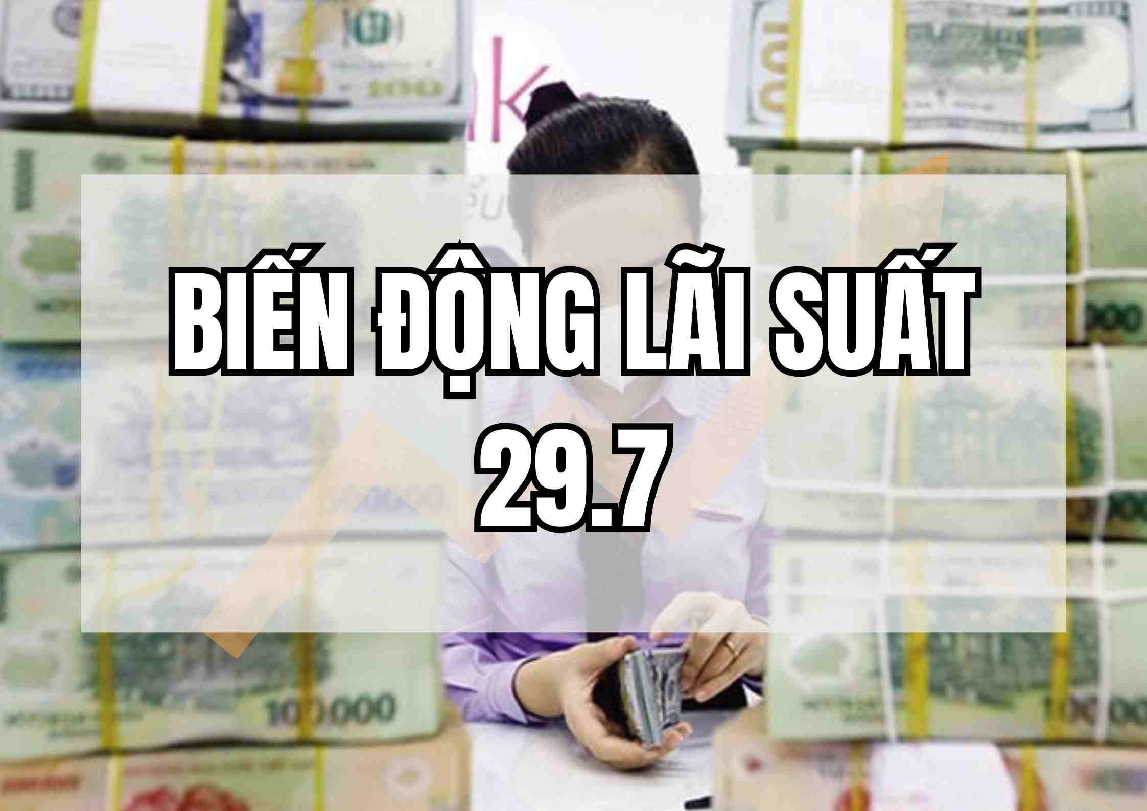 Biến động lãi suất 29.7: Bất ngờ với lãi suất cao nhất