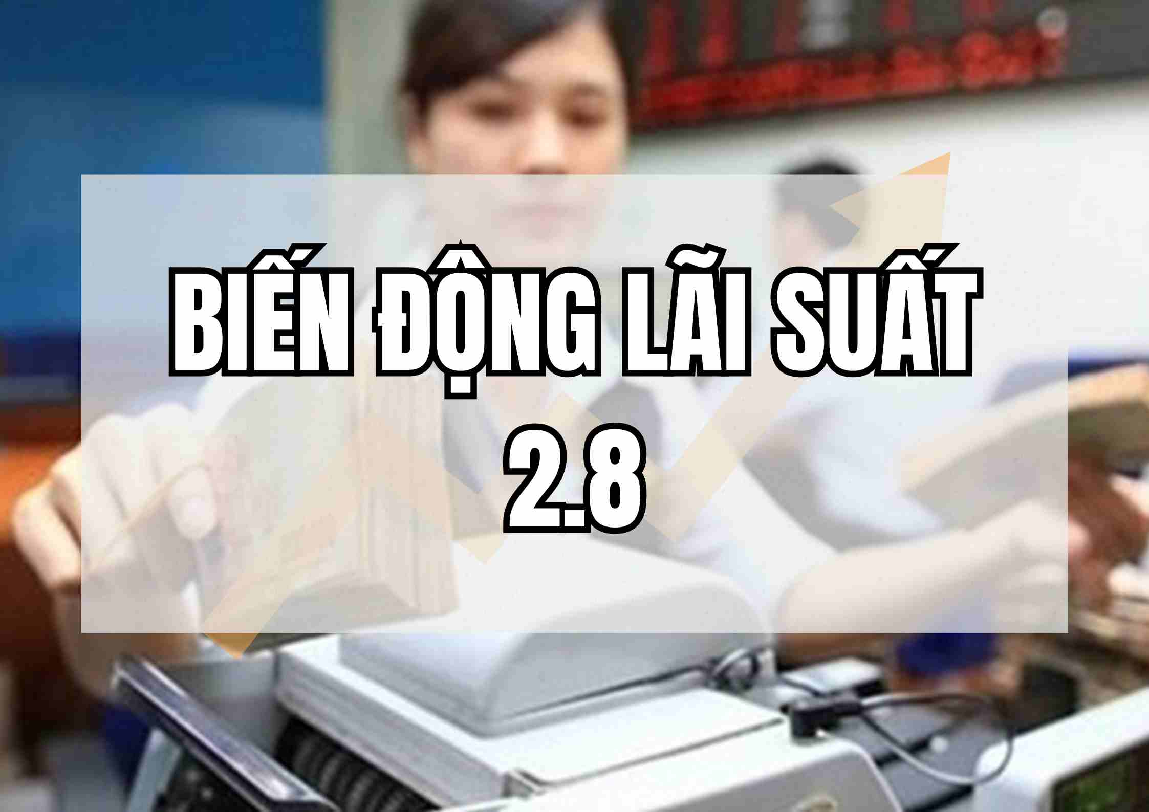 Biến động lãi suất 2.8: Ngân hàng tăng 0,8% điểm lãi suất